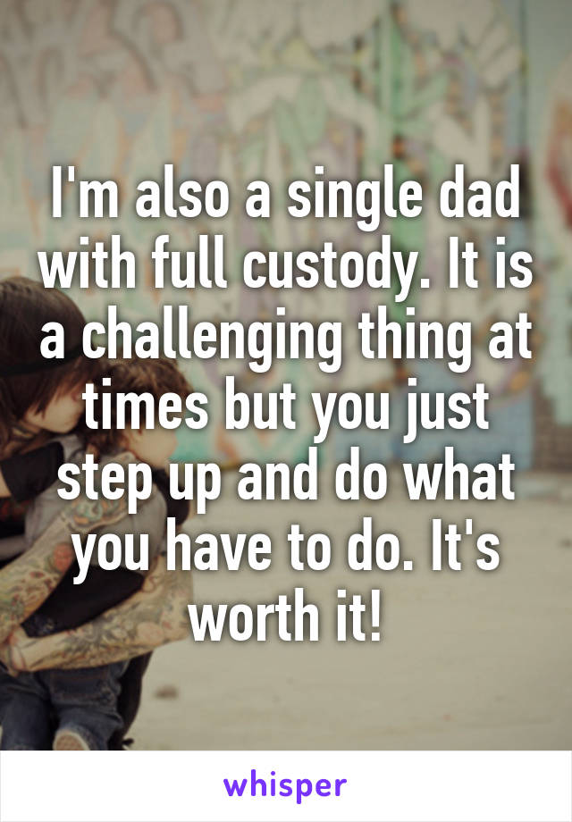 I'm also a single dad with full custody. It is a challenging thing at times but you just step up and do what you have to do. It's worth it!