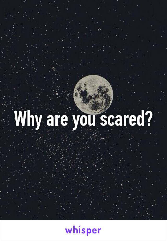 Why are you scared?