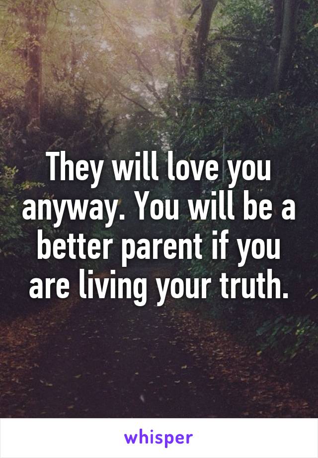 They will love you anyway. You will be a better parent if you are living your truth.