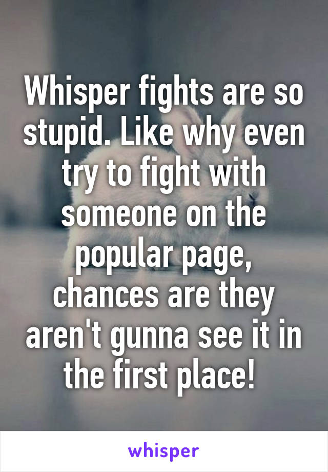 Whisper fights are so stupid. Like why even try to fight with someone on the popular page, chances are they aren't gunna see it in the first place! 