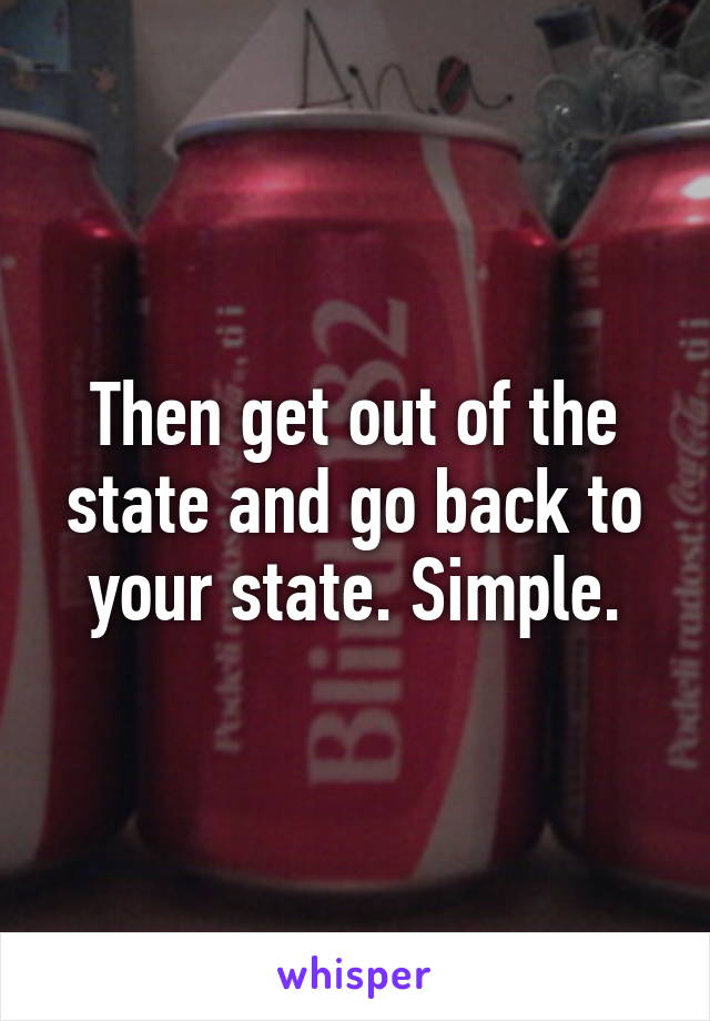 Then get out of the state and go back to your state. Simple.