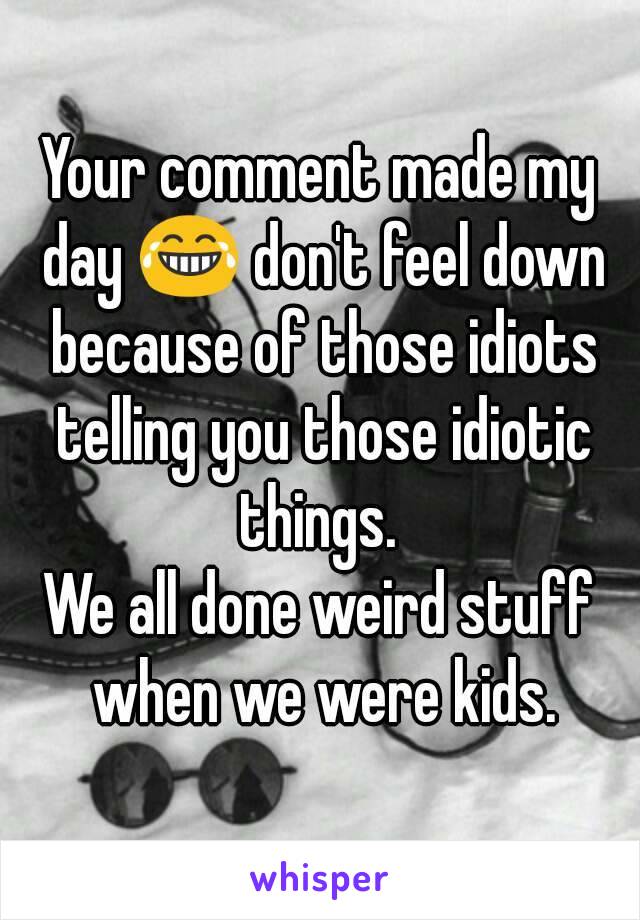 Your comment made my day 😂 don't feel down because of those idiots telling you those idiotic things. 
We all done weird stuff when we were kids.