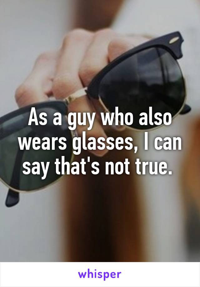 As a guy who also wears glasses, I can say that's not true. 