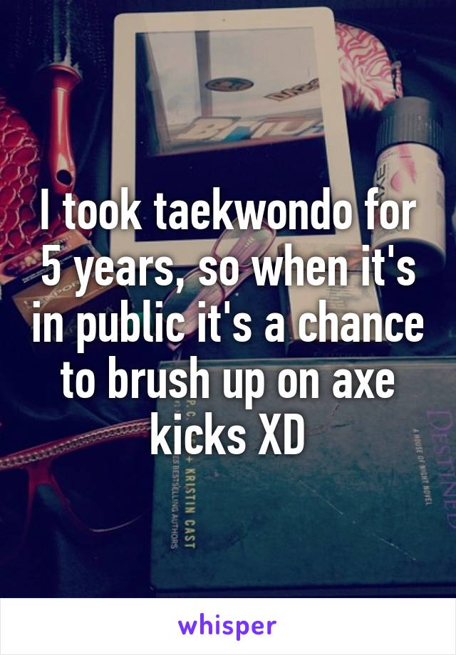 I took taekwondo for 5 years, so when it's in public it's a chance to brush up on axe kicks XD