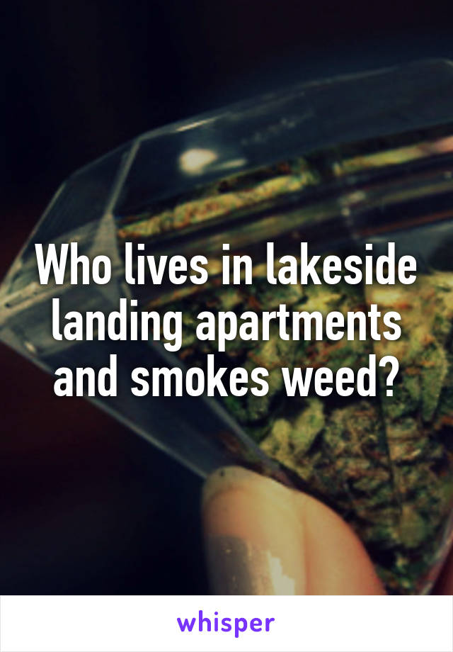 Who lives in lakeside landing apartments and smokes weed?