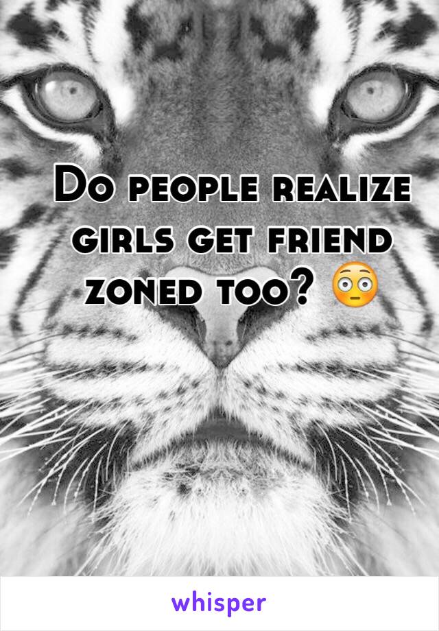 Do people realize girls get friend zoned too? 😳