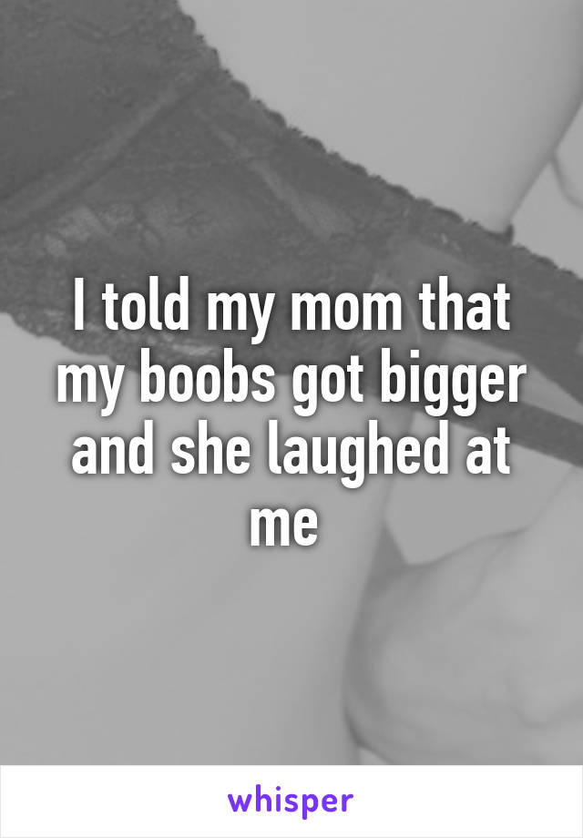 I told my mom that my boobs got bigger and she laughed at me 