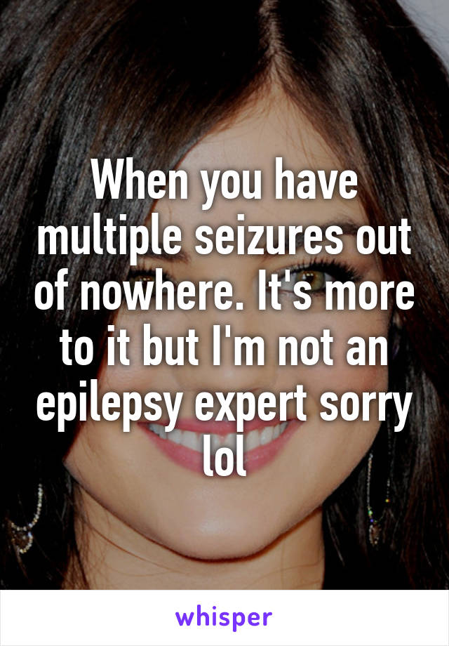 When you have multiple seizures out of nowhere. It's more to it but I'm not an epilepsy expert sorry lol