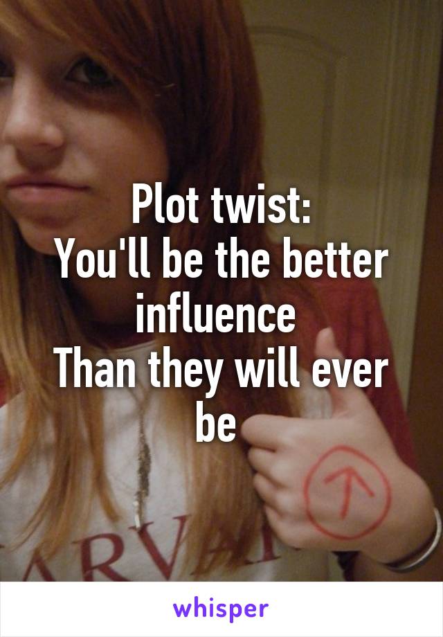 Plot twist:
You'll be the better influence 
Than they will ever be 