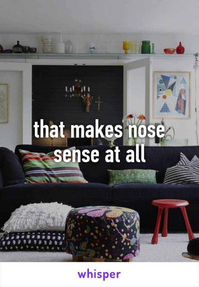 that makes nose sense at all