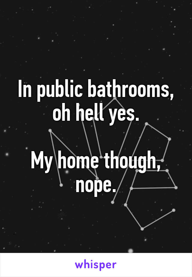 In public bathrooms, oh hell yes.

My home though, nope.