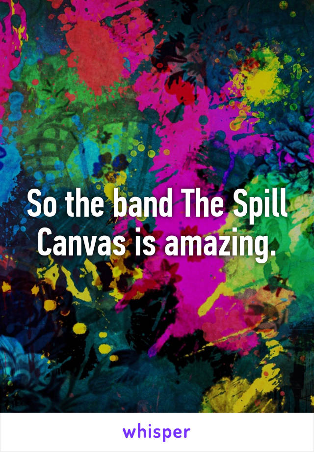 So the band The Spill Canvas is amazing.