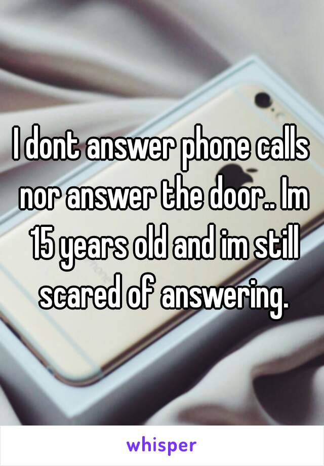 I dont answer phone calls nor answer the door.. Im 15 years old and im still scared of answering.