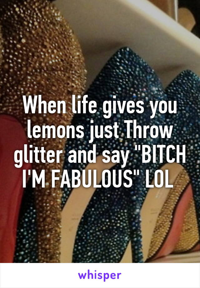 When life gives you lemons just Throw glitter and say "BITCH I'M FABULOUS" LOL 