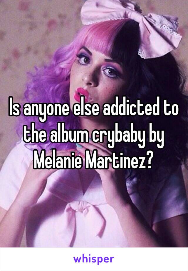 Is anyone else addicted to the album crybaby by Melanie Martinez? 