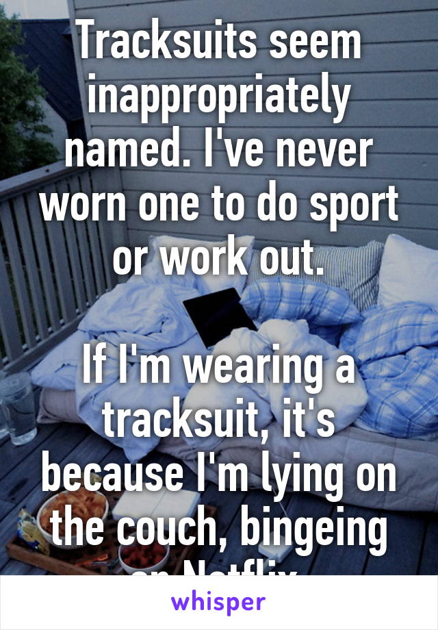 Tracksuits seem inappropriately named. I've never worn one to do sport or work out.

If I'm wearing a tracksuit, it's because I'm lying on the couch, bingeing on Netflix.