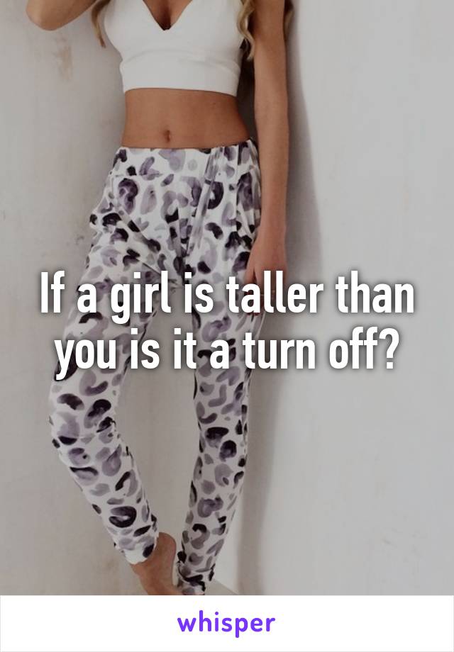 If a girl is taller than you is it a turn off?