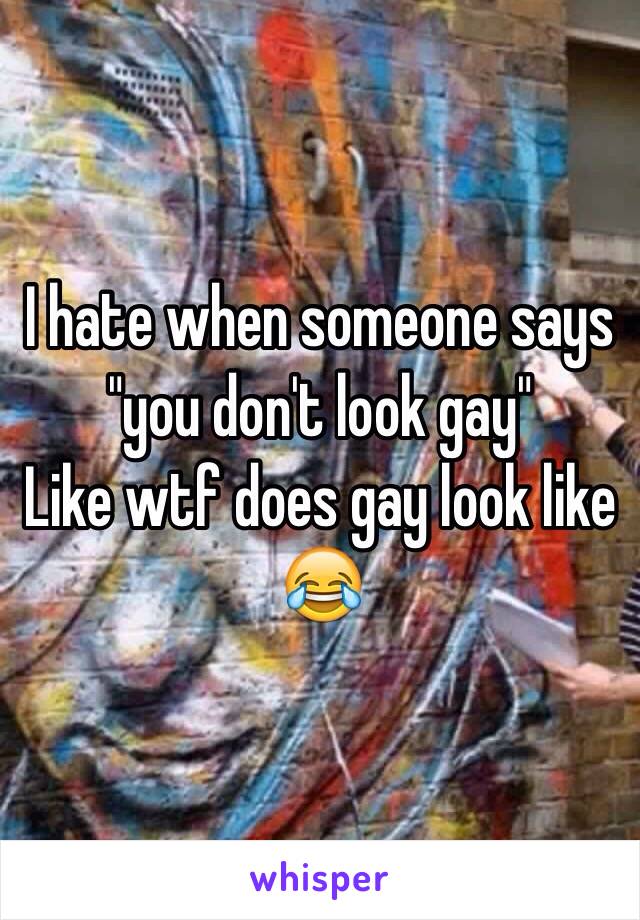 I hate when someone says "you don't look gay" 
Like wtf does gay look like 😂