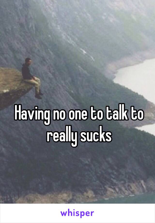 Having no one to talk to really sucks