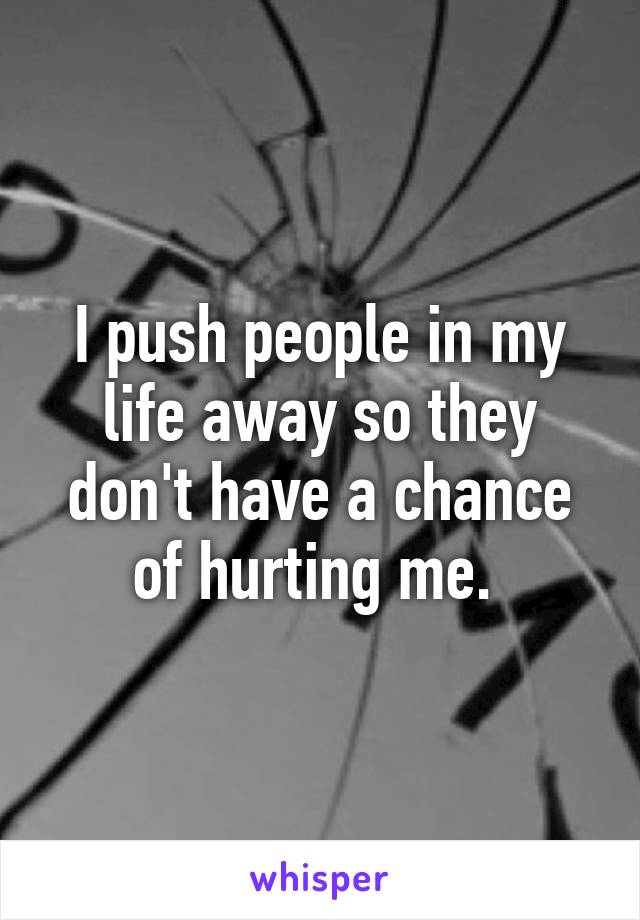 I push people in my life away so they don't have a chance of hurting me. 