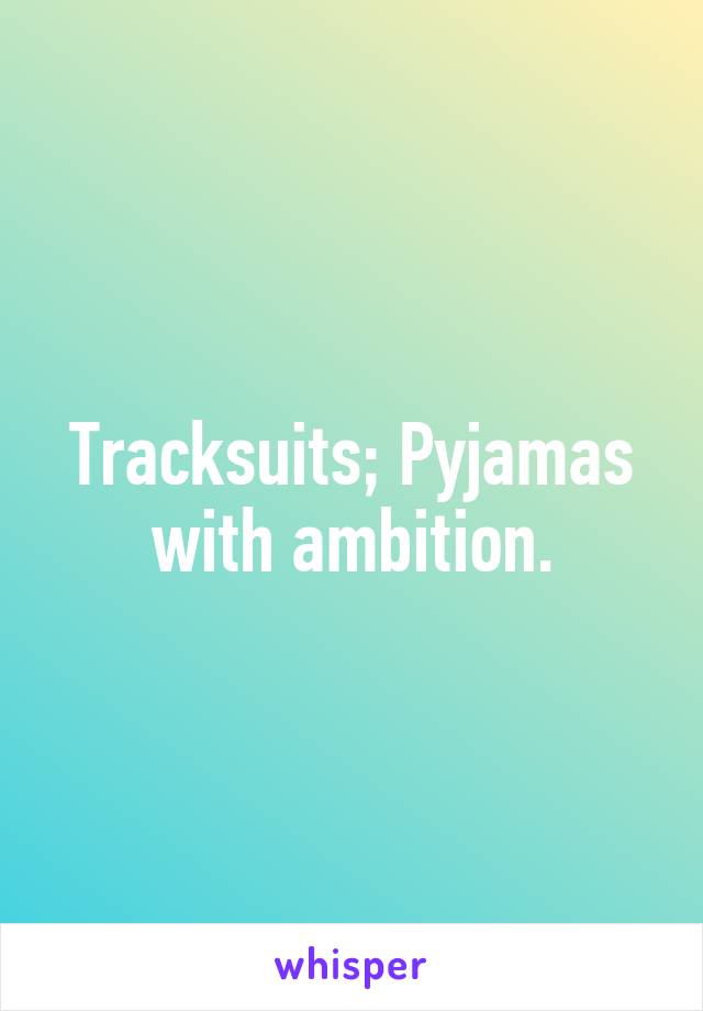 Tracksuits; Pyjamas with ambition.