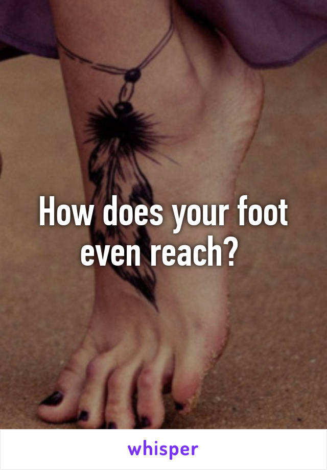 How does your foot even reach? 