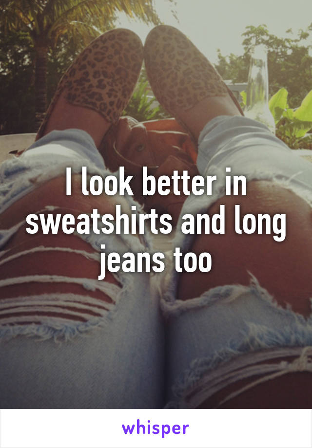 I look better in sweatshirts and long jeans too