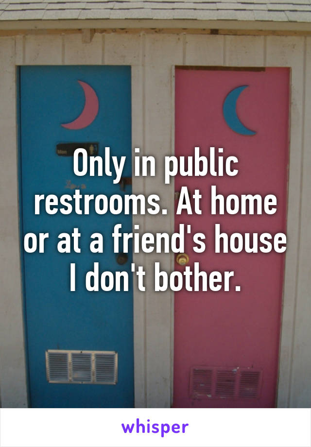 Only in public restrooms. At home or at a friend's house I don't bother.