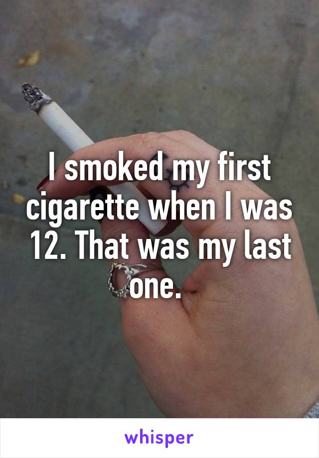 I smoked my first cigarette when I was 12. That was my last one. 