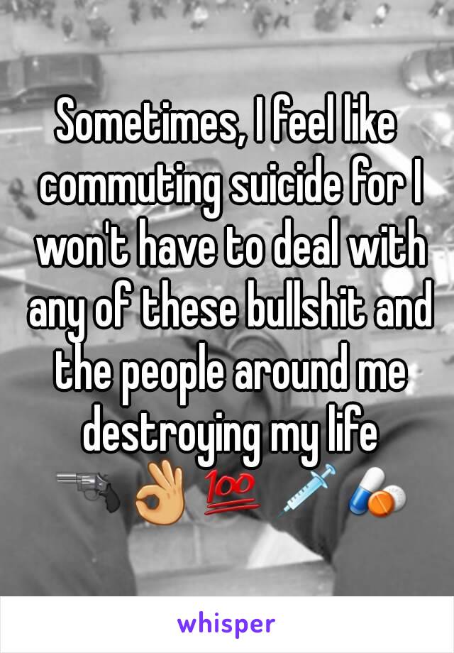 Sometimes, I feel like commuting suicide for I won't have to deal with any of these bullshit and the people around me destroying my life 🔫👌💯💉💊