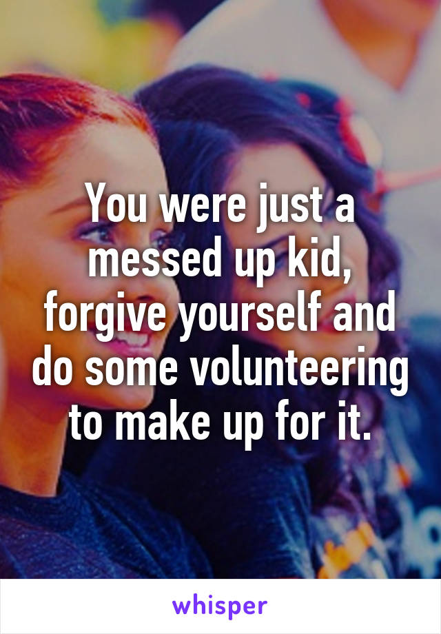 You were just a messed up kid, forgive yourself and do some volunteering to make up for it.