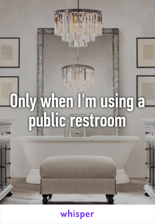 Only when I'm using a public restroom