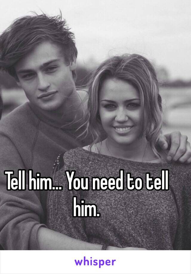 Tell him... You need to tell him.