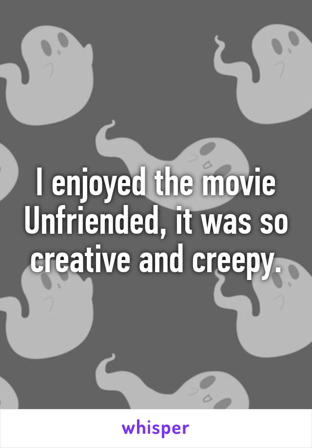 I enjoyed the movie Unfriended, it was so creative and creepy.