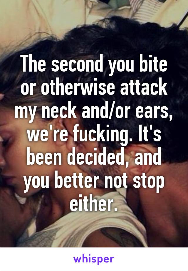 The second you bite or otherwise attack my neck and/or ears, we're fucking. It's been decided, and you better not stop either.