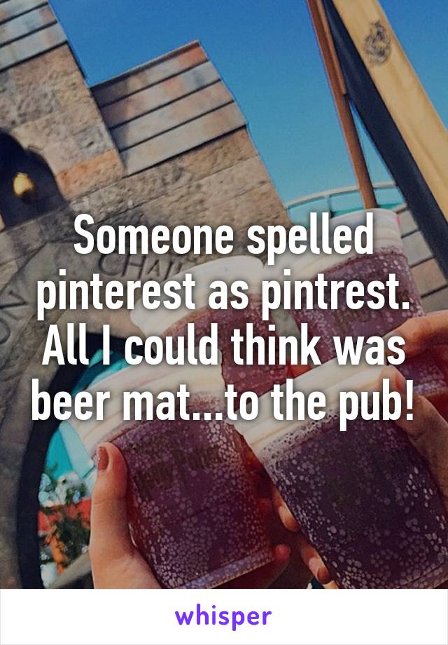 Someone spelled pinterest as pintrest. All I could think was beer mat...to the pub!