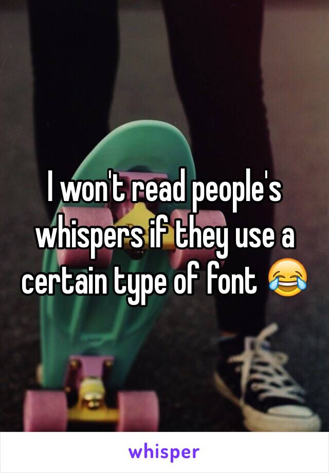 I won't read people's whispers if they use a certain type of font 😂