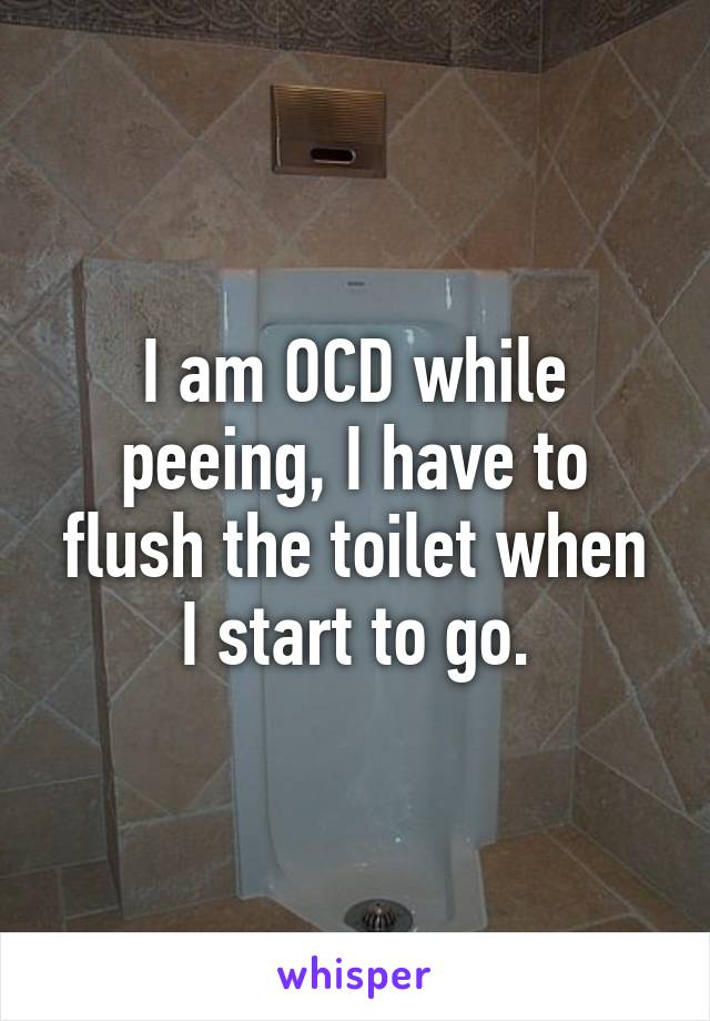 I am OCD while peeing, I have to flush the toilet when I start to go.