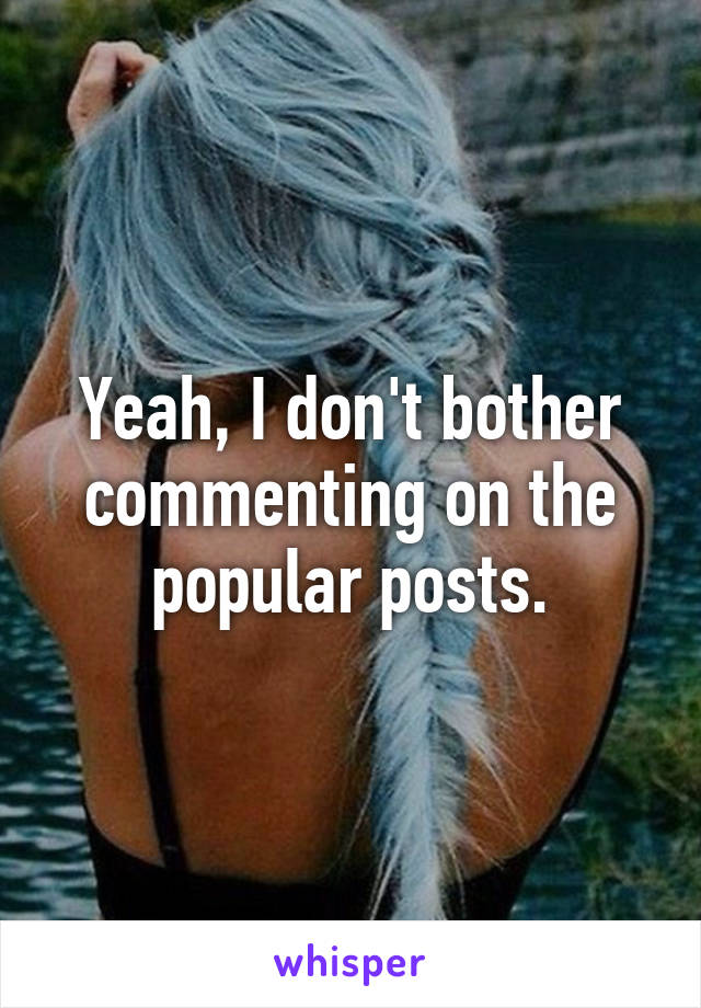 Yeah, I don't bother commenting on the popular posts.