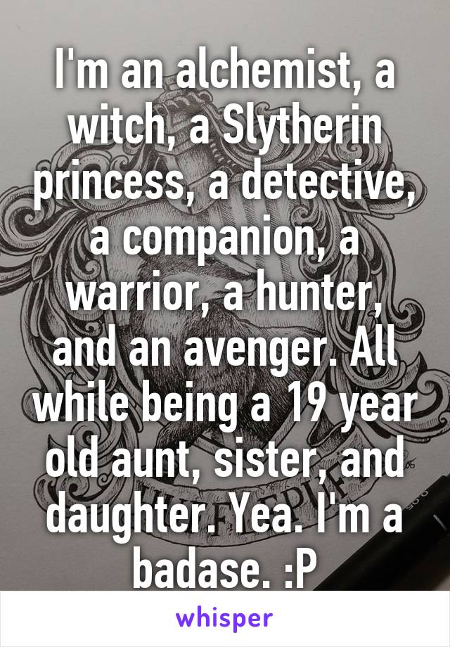 I'm an alchemist, a witch, a Slytherin princess, a detective, a companion, a warrior, a hunter, and an avenger. All while being a 19 year old aunt, sister, and daughter. Yea. I'm a badase. :P