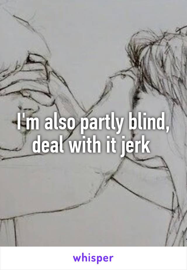 I'm also partly blind, deal with it jerk 