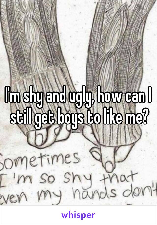 I'm shy and ugly, how can I still get boys to like me?