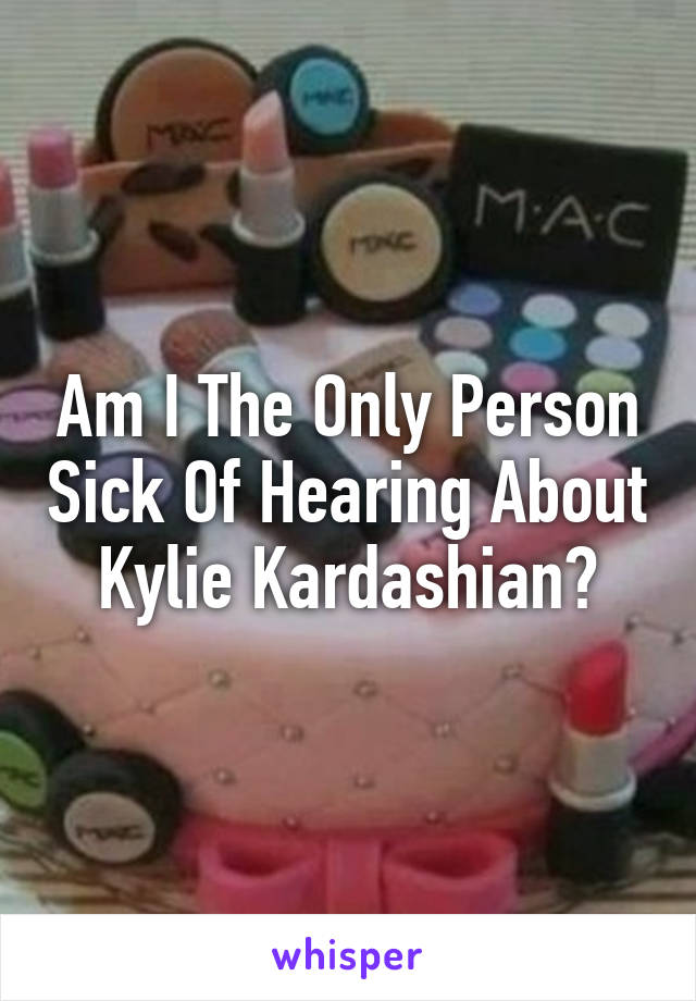 Am I The Only Person Sick Of Hearing About Kylie Kardashian?