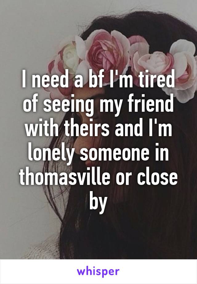 I need a bf I'm tired of seeing my friend with theirs and I'm lonely someone in thomasville or close by