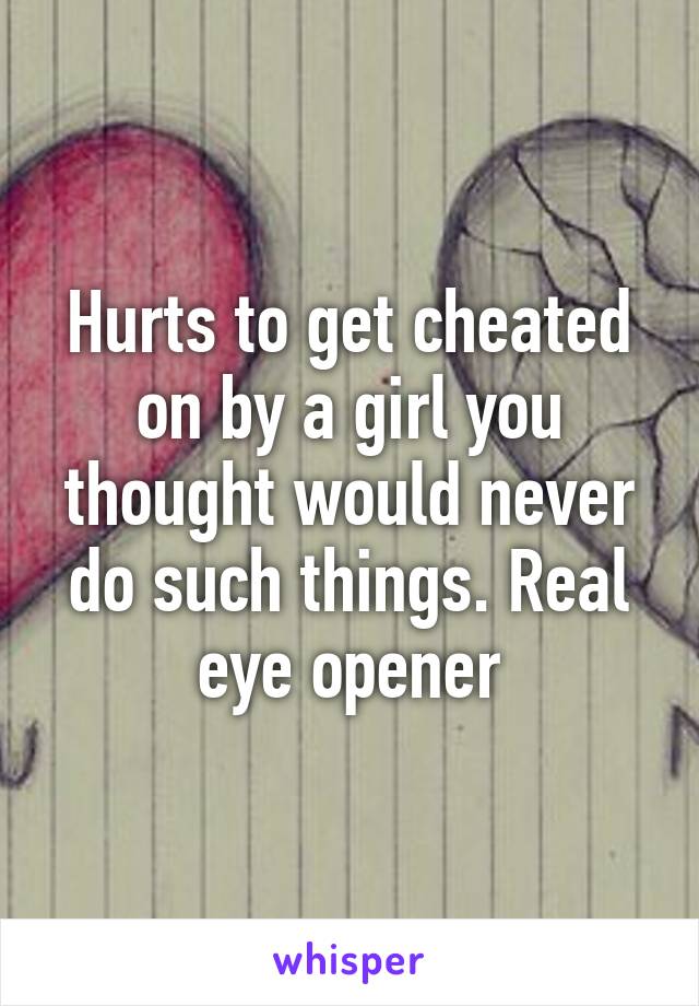 Hurts to get cheated on by a girl you thought would never do such things. Real eye opener