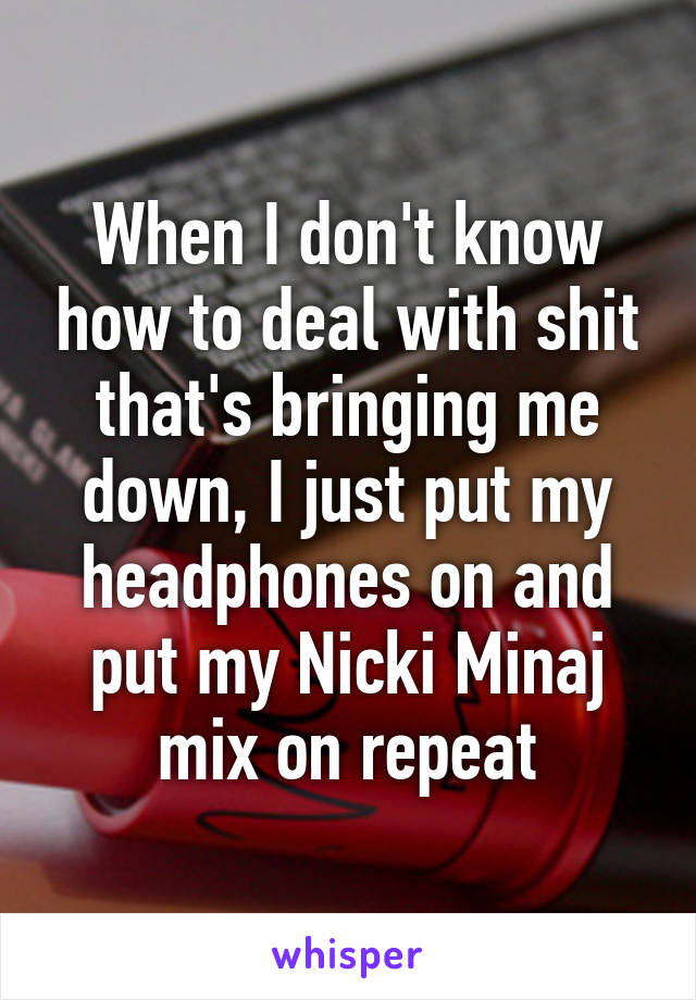 When I don't know how to deal with shit that's bringing me down, I just put my headphones on and put my Nicki Minaj mix on repeat