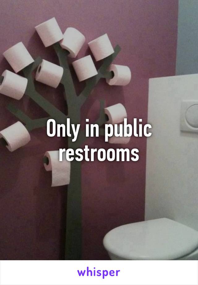 Only in public restrooms