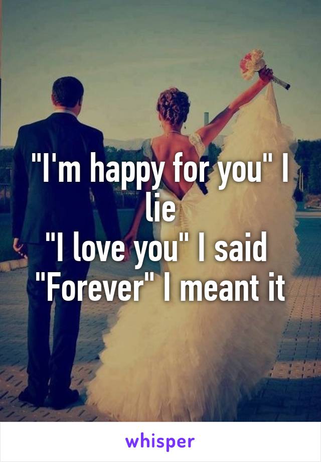 "I'm happy for you" I lie
"I love you" I said 
"Forever" I meant it