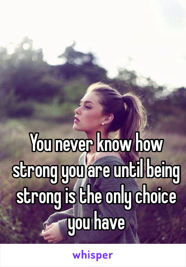 You never know how strong you are until being strong is the only choice you have