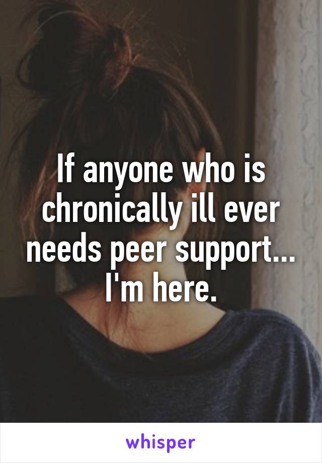 If anyone who is chronically ill ever needs peer support... I'm here.